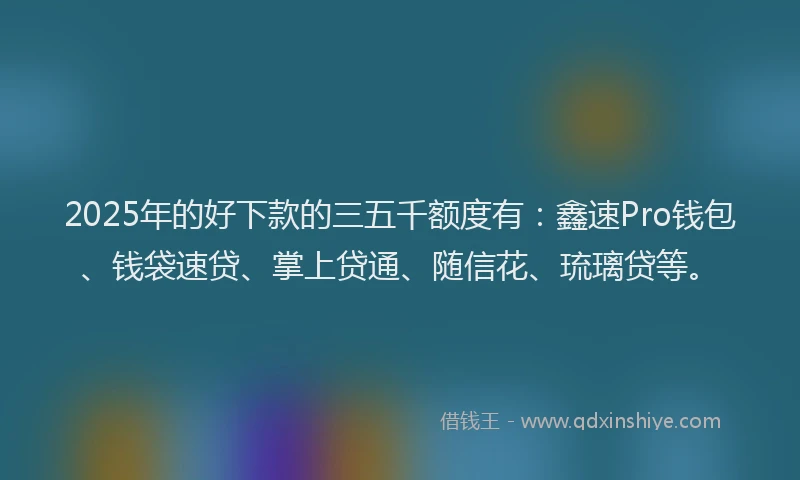 2025年的好下款的三五千额度有：鑫速Pro钱包、钱袋速贷、掌上贷通、随信花、琉璃贷等。