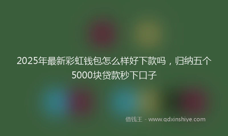 2025年最新彩虹钱包怎么样好下款吗，归纳五个5000块贷款秒下口子
