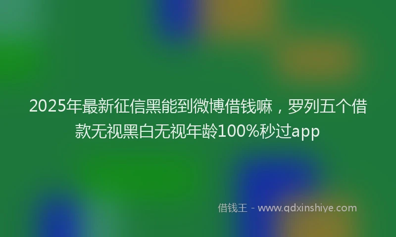 2025年最新征信黑能到微博借钱嘛，罗列五个借款无视黑白无视年龄100%秒过app