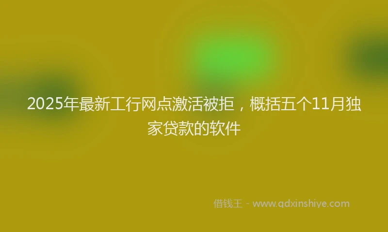 2025年最新工行网点激活被拒，概括五个11月独家贷款的软件