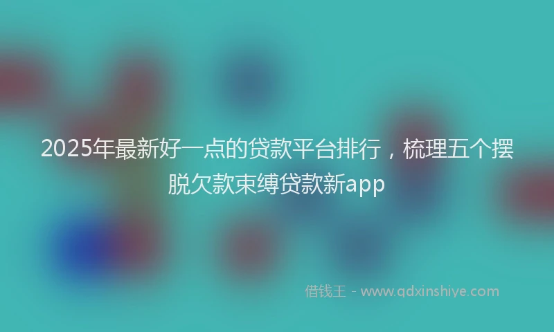 2025年最新好一点的贷款平台排行，梳理五个摆脱欠款束缚贷款新app
