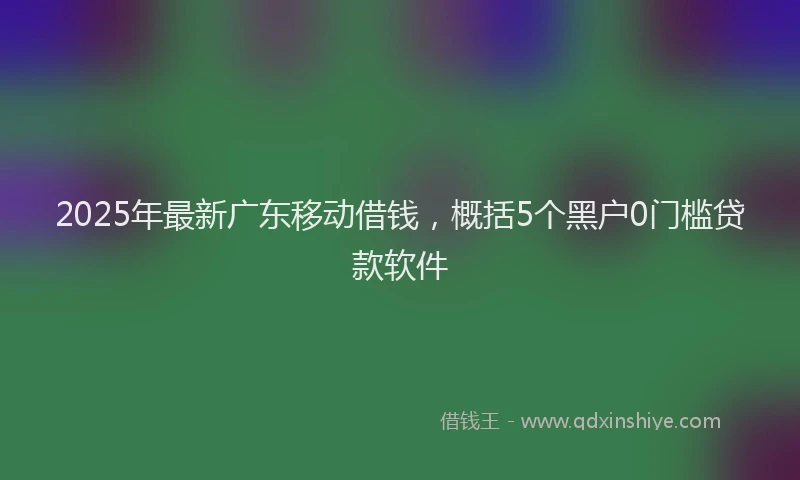 2025年最新广东移动借钱，概括5个黑户0门槛贷款软件