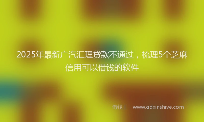 2025年最新广汽汇理贷款不通过，梳理5个芝麻信用可以借钱的软件