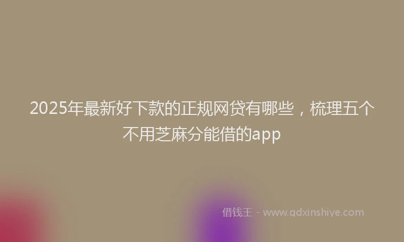 2025年最新好下款的正规网贷有哪些，梳理五个不用芝麻分能借的app