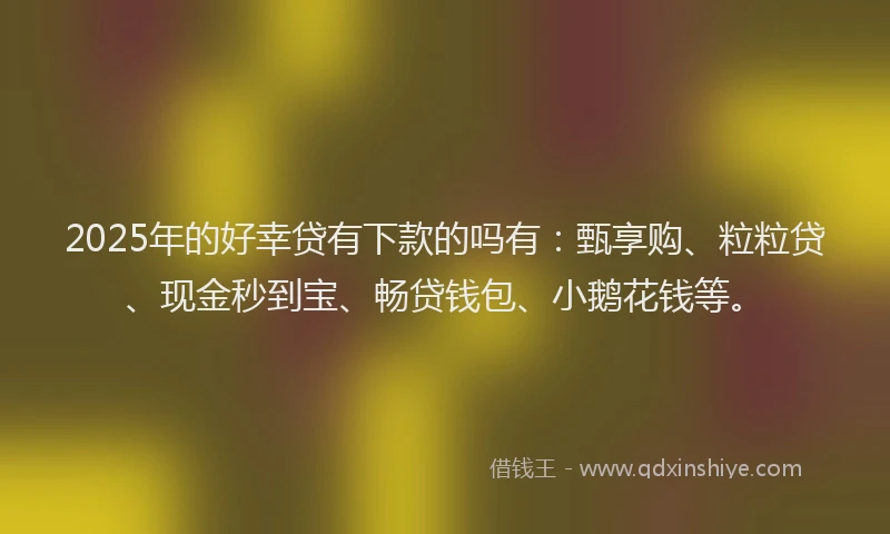 2025年的好幸贷有下款的吗有：甄享购、粒粒贷、现金秒到宝、畅贷钱包、小鹅花钱等。