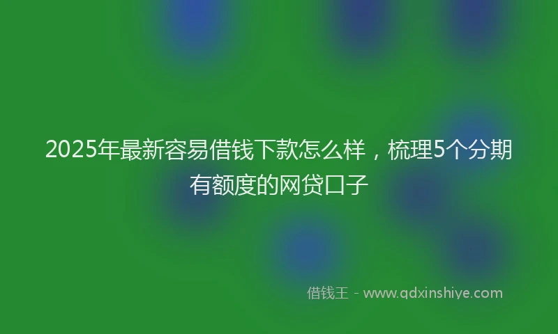 2025年最新容易借钱下款怎么样，梳理5个分期有额度的网贷口子