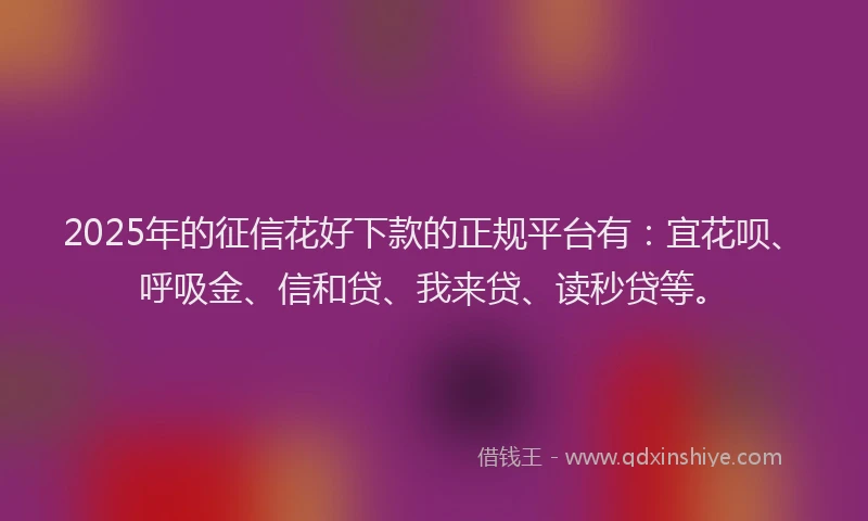 2025年的征信花好下款的正规平台有：宜花呗、呼吸金、信和贷、我来贷、读秒贷等。