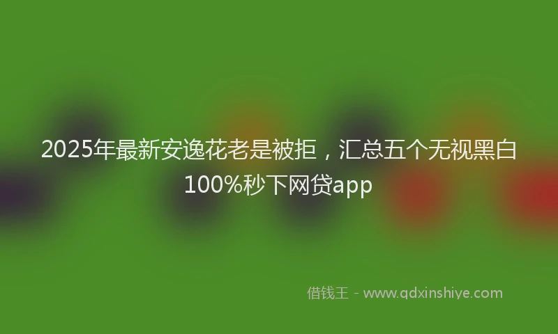 2025年最新安逸花老是被拒，汇总五个无视黑白100%秒下网贷app