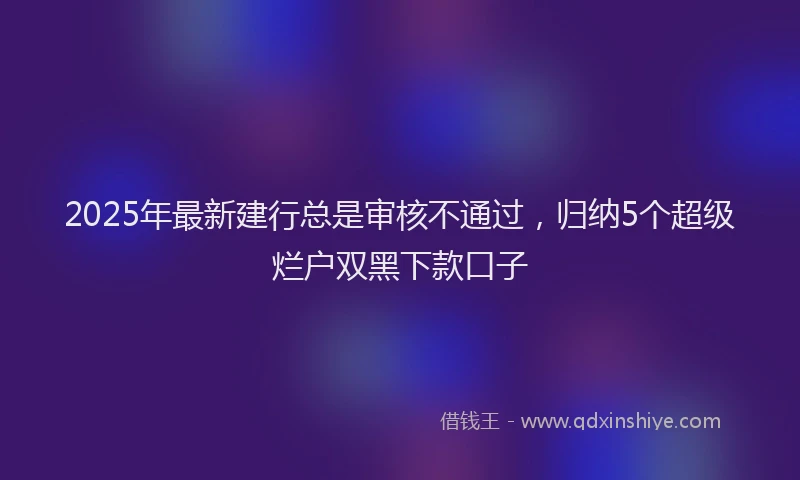 2025年最新建行总是审核不通过，归纳5个超级烂户双黑下款口子