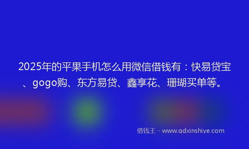 2025年的平果手机怎么用微信借钱有：快易贷宝、gogo购、东方易贷、鑫享花、珊瑚买单等。