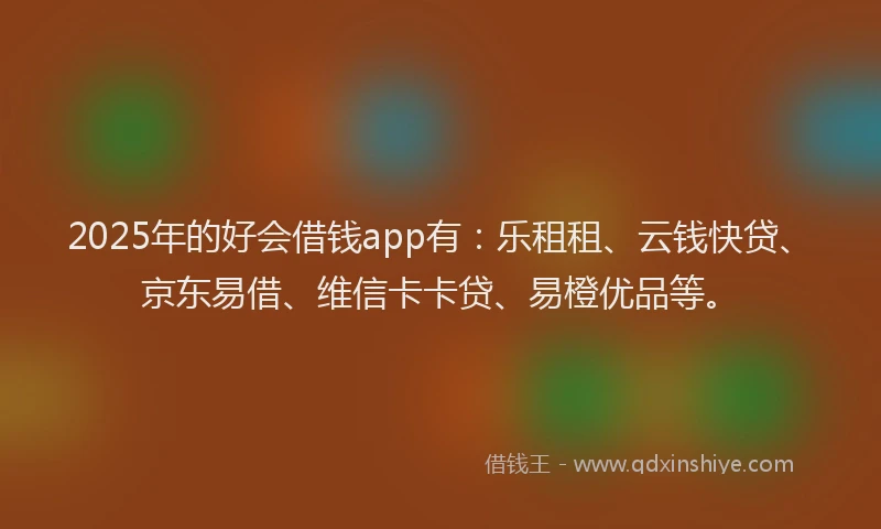 2025年的好会借钱app有：乐租租、云钱快贷、京东易借、维信卡卡贷、易橙优品等。