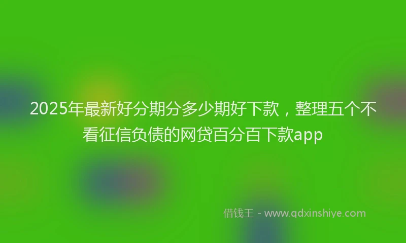 2025年最新好分期分多少期好下款，整理五个不看征信负债的网贷百分百下款app