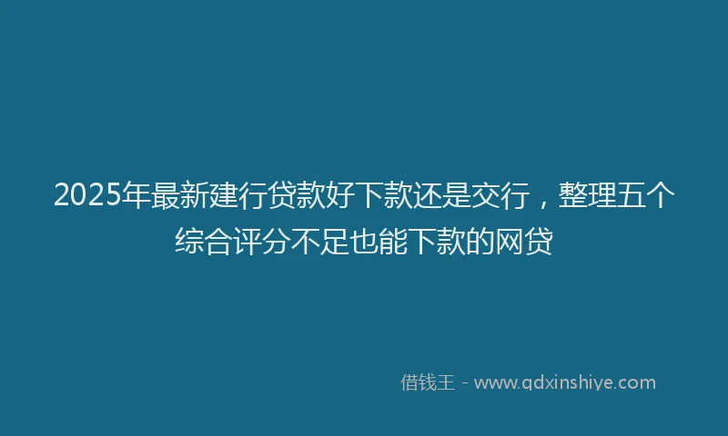 2025年最新建行贷款好下款还是交行，整理五个综合评分不足也能下款的网贷