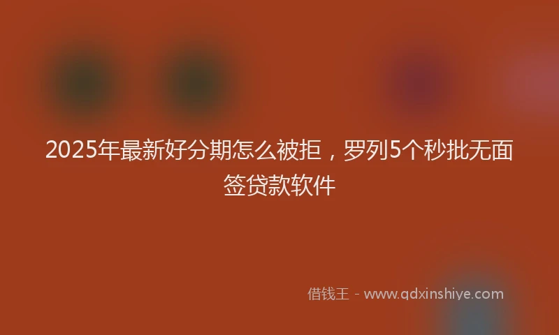 2025年最新好分期怎么被拒，罗列5个秒批无面签贷款软件