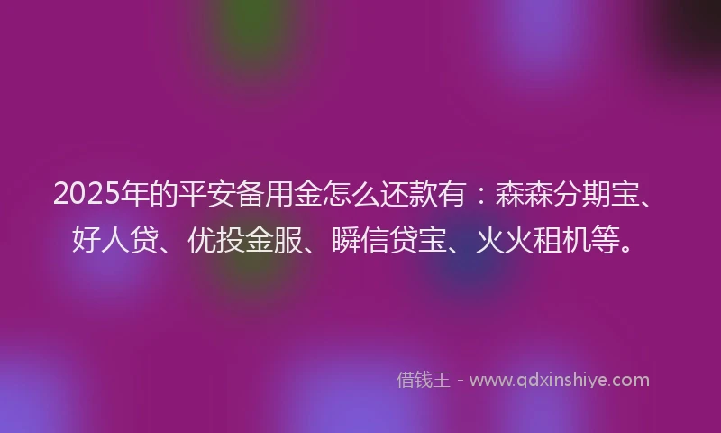 2025年的平安备用金怎么还款有：森森分期宝、好人贷、优投金服、瞬信贷宝、火火租机等。
