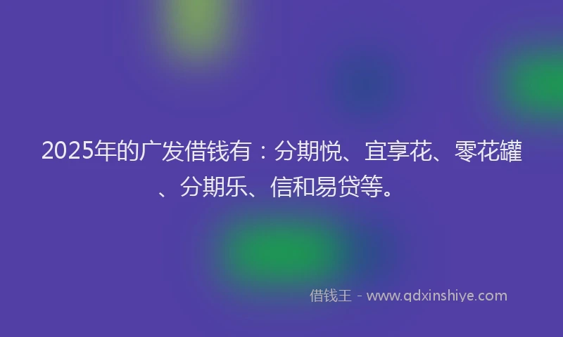 2025年的广发借钱有：分期悦、宜享花、零花罐、分期乐、信和易贷等。