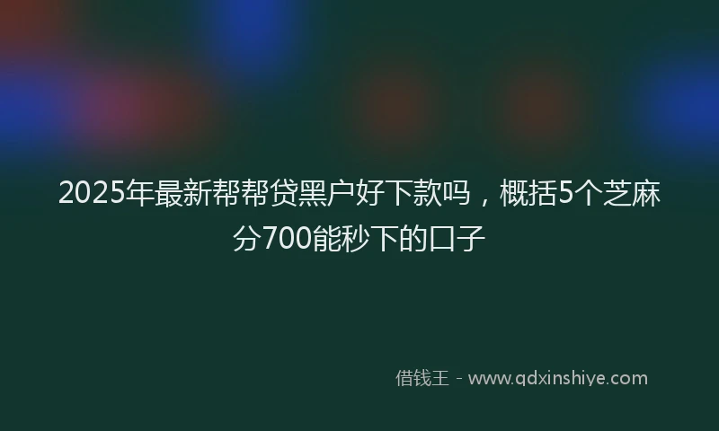 2025年最新帮帮贷黑户好下款吗，概括5个芝麻分700能秒下的口子