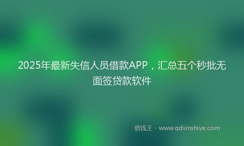 2025年最新失信人员借款APP，汇总五个秒批无面签贷款软件