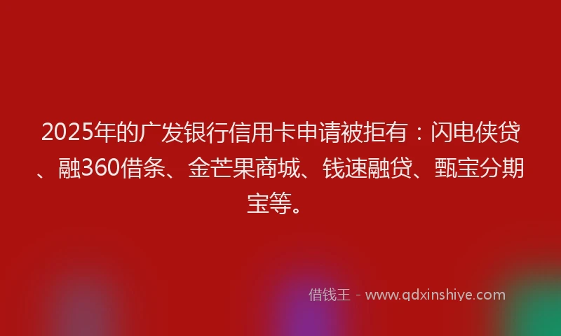2025年的广发银行信用卡申请被拒有：闪电侠贷、融360借条、金芒果商城、钱速融贷、甄宝分期宝等。