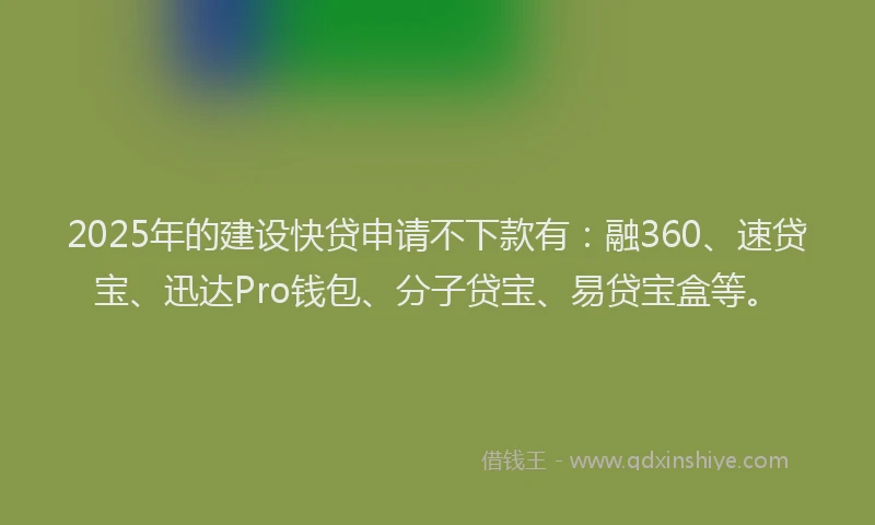 2025年的建设快贷申请不下款有：融360、速贷宝、迅达Pro钱包、分子贷宝、易贷宝盒等。