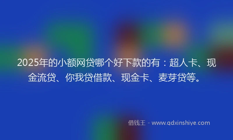 2025年的小额网贷哪个好下款的有：超人卡、现金流贷、你我贷借款、现金卡、麦芽贷等。