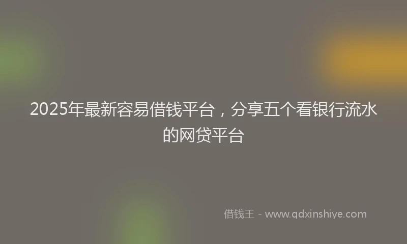 2025年最新容易借钱平台，分享五个看银行流水的网贷平台