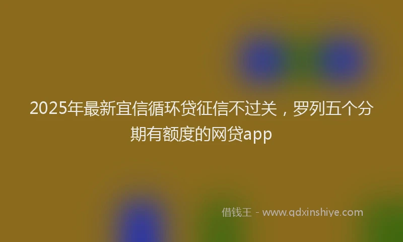 2025年最新宜信循环贷征信不过关，罗列五个分期有额度的网贷app