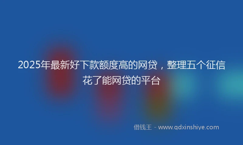 2025年最新好下款额度高的网贷，整理五个征信花了能网贷的平台