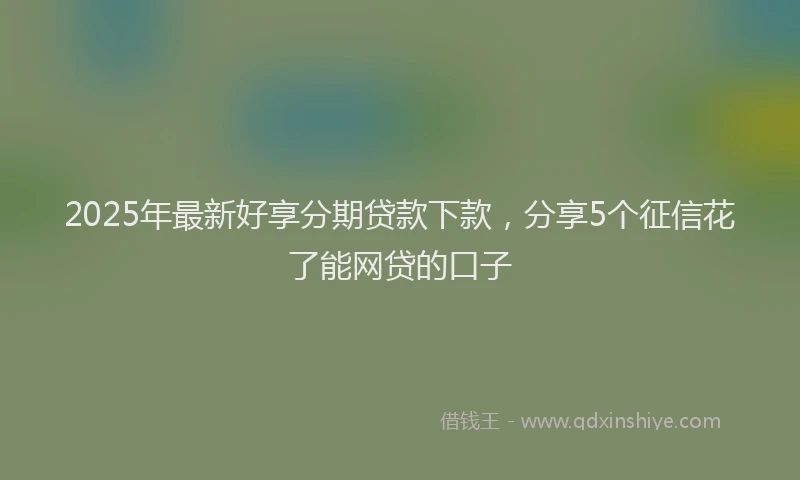 2025年最新好享分期贷款下款，分享5个征信花了能网贷的口子