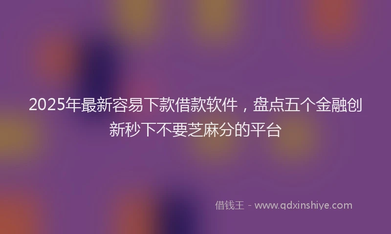 2025年最新容易下款借款软件，盘点五个金融创新秒下不要芝麻分的平台