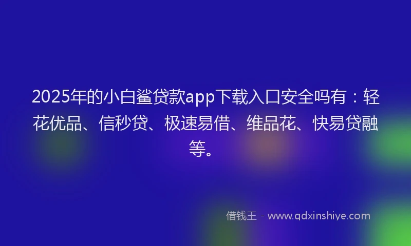 2025年的小白鲨贷款app下载入口安全吗有：轻花优品、信秒贷、极速易借、维品花、快易贷融等。
