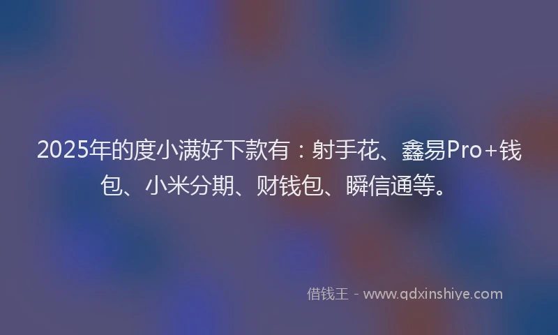 2025年的度小满好下款有：射手花、鑫易Pro+钱包、小米分期、财钱包、瞬信通等。