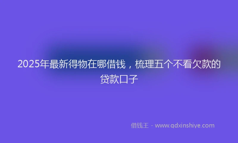 2025年最新得物在哪借钱，梳理五个不看欠款的贷款口子
