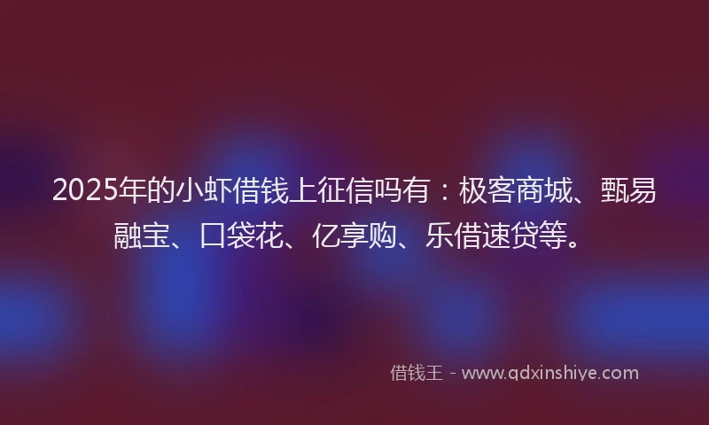 2025年的小虾借钱上征信吗有：极客商城、甄易融宝、口袋花、亿享购、乐借速贷等。