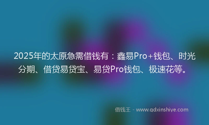 2025年的太原急需借钱有：鑫易Pro+钱包、时光分期、借贷易贷宝、易贷Pro钱包、极速花等。