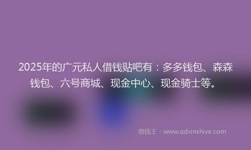 2025年的广元私人借钱贴吧有：多多钱包、森森钱包、六号商城、现金中心、现金骑士等。