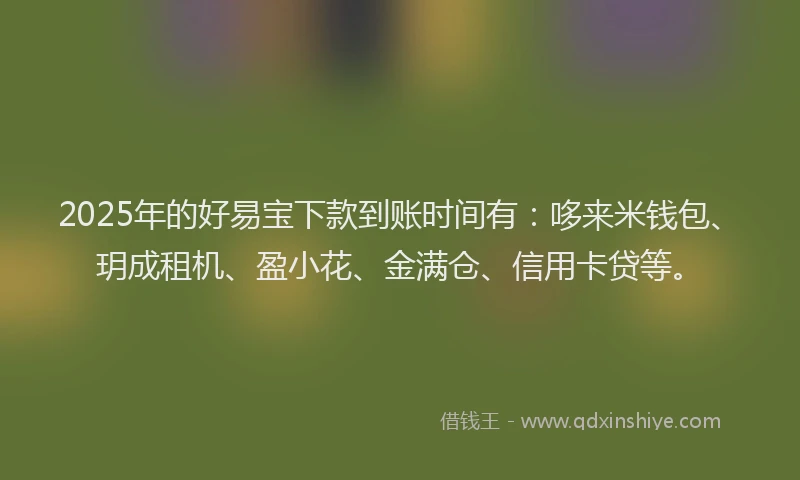2025年的好易宝下款到账时间有：哆来米钱包、玥成租机、盈小花、金满仓、信用卡贷等。