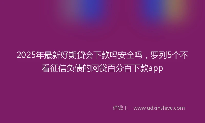 2025年最新好期贷会下款吗安全吗，罗列5个不看征信负债的网贷百分百下款app