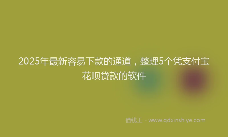 2025年最新容易下款的通道，整理5个凭支付宝花呗贷款的软件