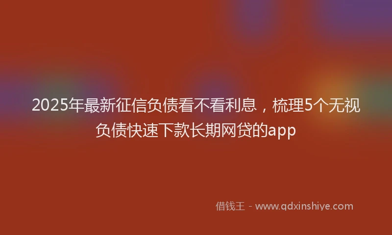 2025年最新征信负债看不看利息，梳理5个无视负债快速下款长期网贷的app