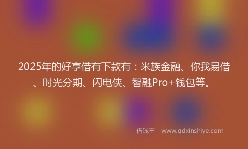 2025年的好享借有下款有：米族金融、你我易借、时光分期、闪电侠、智融Pro+钱包等。
