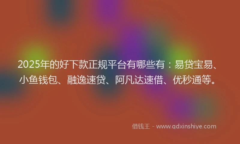2025年的好下款正规平台有哪些有：易贷宝易、小鱼钱包、融逸速贷、阿凡达速借、优秒通等。