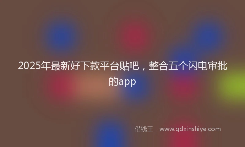 2025年最新好下款平台贴吧，整合五个闪电审批的app