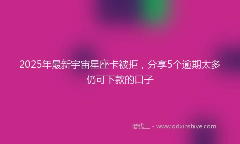2025年最新宇宙星座卡被拒，分享5个逾期太多仍可下款的口子