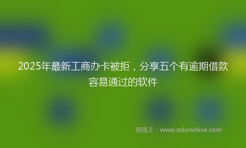 2025年最新工商办卡被拒，分享五个有逾期借款容易通过的软件