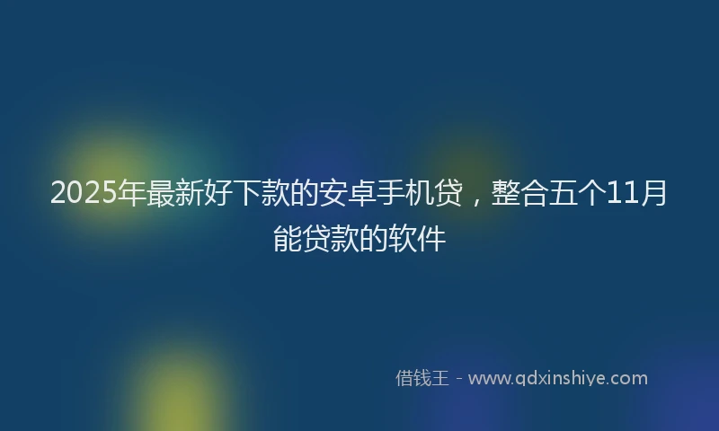 2025年最新好下款的安卓手机贷，整合五个11月能贷款的软件