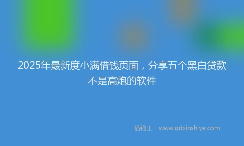 2025年最新度小满借钱页面，分享五个黑白贷款不是高炮的软件