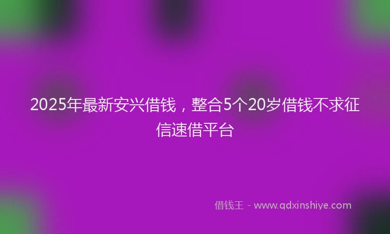2025年最新安兴借钱，整合5个20岁借钱不求征信速借平台