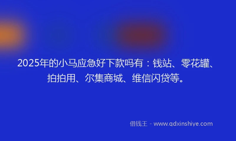 2025年的小马应急好下款吗有：钱站、零花罐、拍拍用、尔集商城、维信闪贷等。