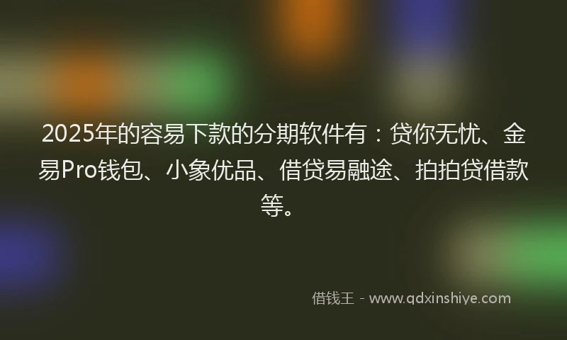 2025年的容易下款的分期软件有：贷你无忧、金易Pro钱包、小象优品、借贷易融途、拍拍贷借款等。